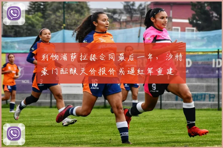 利物浦萨拉赫合同最后一年，沙特豪门酝酿天价报价或逼红军重建