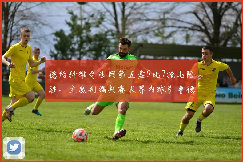 德约科维奇法网第五盘9比7抢七险胜,主裁判漏判赛点界内球引鲁德赛后摔拍怒吼