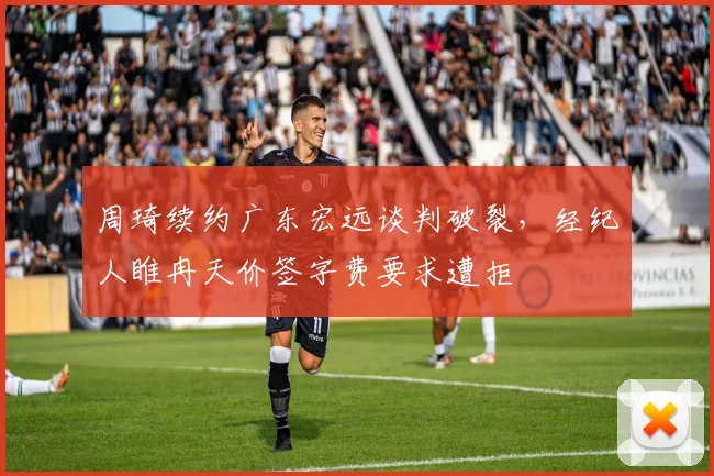 周琦续约广东宏远谈判破裂,经纪人睢冉天价签字费要求遭拒