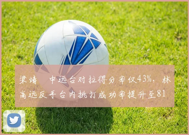 梁靖崑中远台对拉得分率仅43%，林高远反手台内挑打成功率提升至81%占优