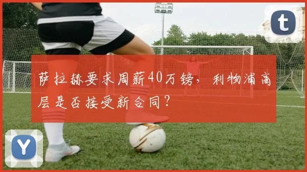 萨拉赫要求周薪40万镑，利物浦高层是否接受新合同？